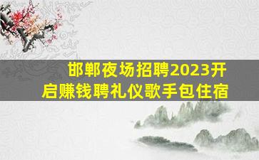 邯郸夜场招聘2023开启赚钱聘礼仪歌手包住宿
